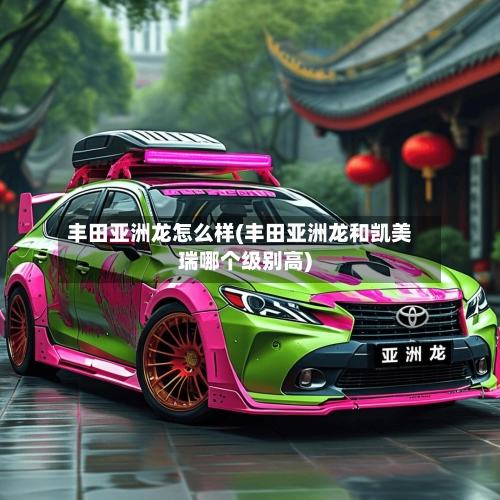 丰田亚洲龙怎么样(丰田亚洲龙和凯美瑞哪个级别高)-第1张图片