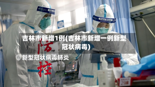吉林市新增1例(吉林市新增一例新型冠状病毒)