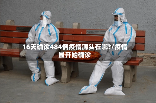 16天确诊484例疫情源头在哪?/疫情最开始确诊-第1张图片