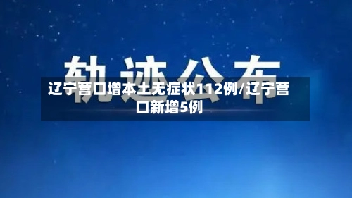 辽宁营口增本土无症状112例/辽宁营口新增5例-第1张图片