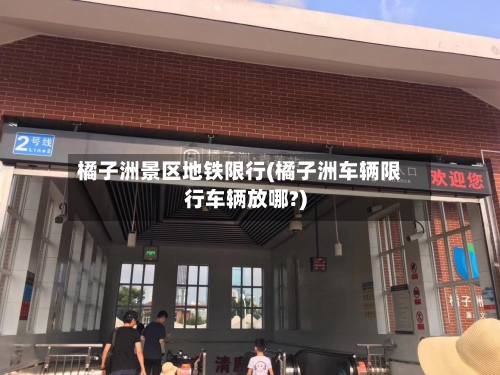 橘子洲景区地铁限行(橘子洲车辆限行车辆放哪?)-第1张图片