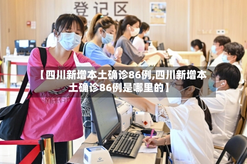 【四川新增本土确诊86例,四川新增本土确诊86例是哪里的】-第1张图片