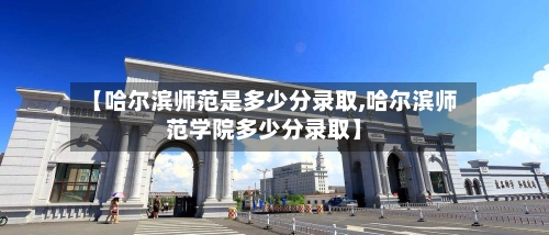【哈尔滨师范是多少分录取,哈尔滨师范学院多少分录取】-第1张图片