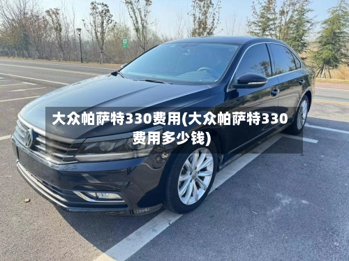 大众帕萨特330费用(大众帕萨特330费用多少钱)-第1张图片