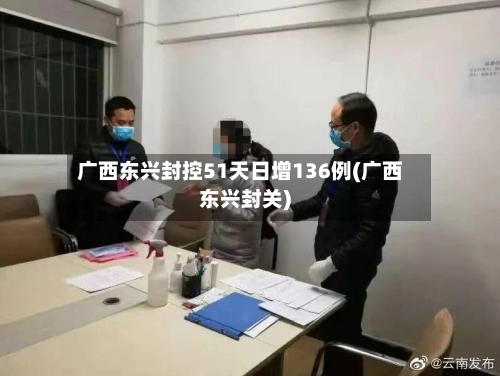 广西东兴封控51天日增136例(广西东兴封关)