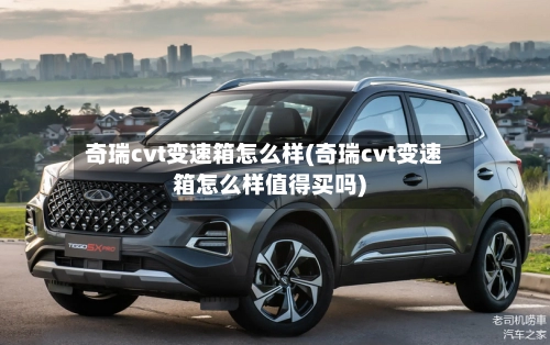 奇瑞cvt变速箱怎么样(奇瑞cvt变速箱怎么样值得买吗)-第3张图片