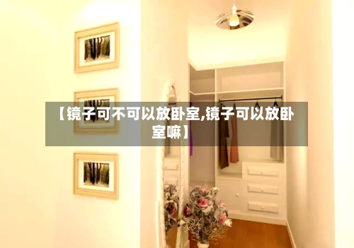 【镜子可不可以放卧室,镜子可以放卧室嘛】-第2张图片