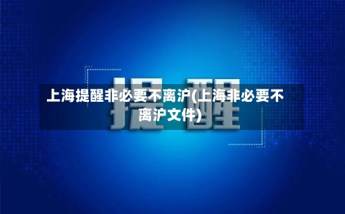 上海提醒非必要不离沪(上海非必要不离沪文件)-第2张图片