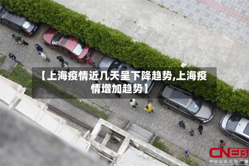 【上海疫情近几天呈下降趋势,上海疫情增加趋势】-第1张图片