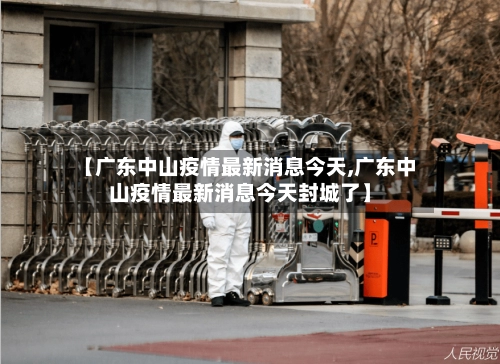 【广东中山疫情最新消息今天,广东中山疫情最新消息今天封城了】-第1张图片