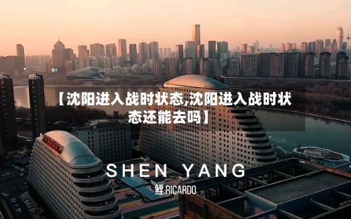 【沈阳进入战时状态,沈阳进入战时状态还能去吗】-第1张图片