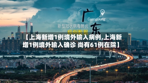 【上海新增1例境外输入病例,上海新增1例境外输入确诊 尚有61例在院】