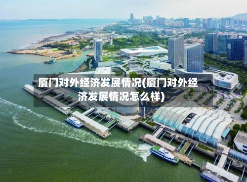 厦门对外经济发展情况(厦门对外经济发展情况怎么样)-第1张图片