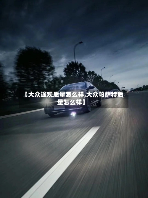【大众途观质量怎么样,大众帕萨特质量怎么样】-第1张图片