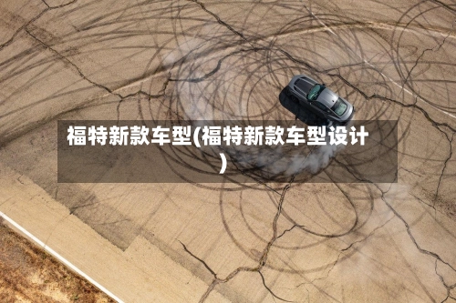 福特新款车型(福特新款车型设计)-第2张图片