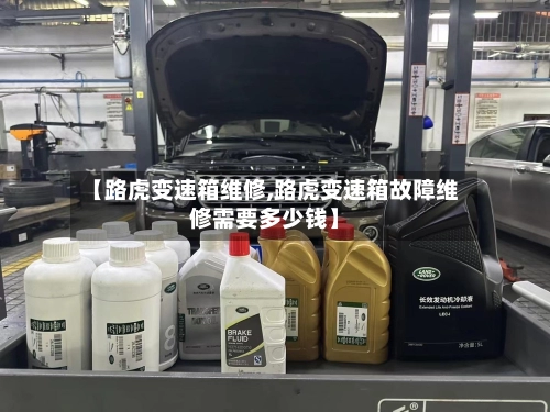【路虎变速箱维修,路虎变速箱故障维修需要多少钱】-第1张图片
