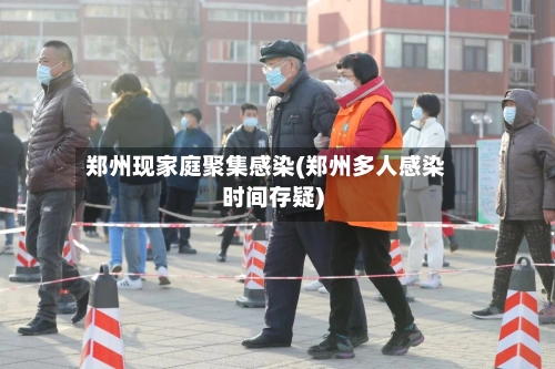 郑州现家庭聚集感染(郑州多人感染时间存疑)