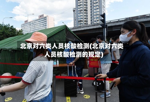 北京对六类人员核酸检测(北京对六类人员核酸检测的规定)-第1张图片