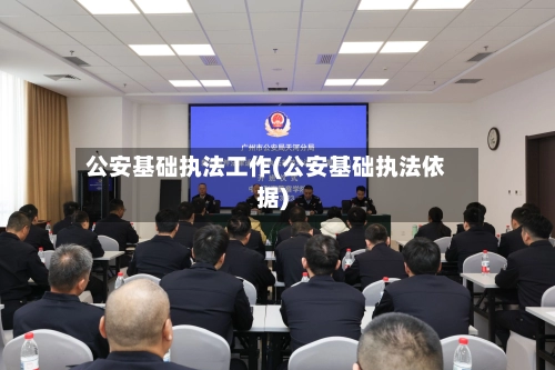 公安基础执法工作(公安基础执法依据)-第2张图片