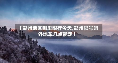 【彭州地区哪里限行今天,彭州限号吗外地车几点能走】-第1张图片
