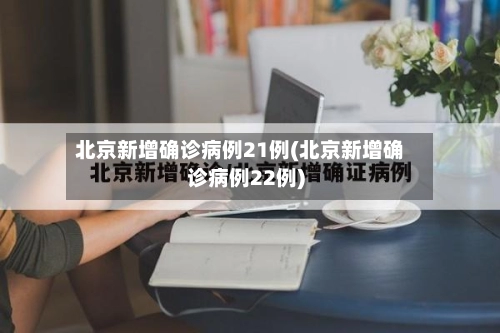 北京新增确诊病例21例(北京新增确诊病例22例)-第1张图片