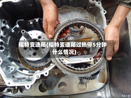 福特变速箱(福特变速箱过热停5分钟什么情况)-第1张图片