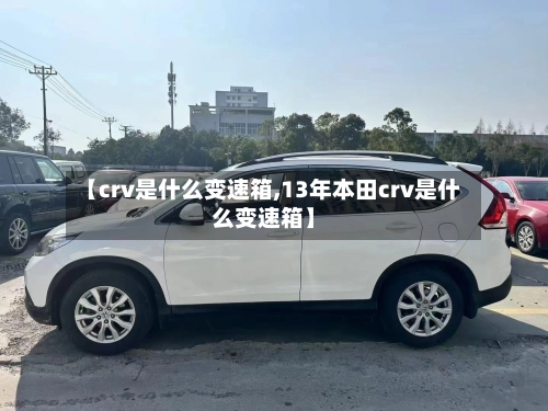 【crv是什么变速箱,13年本田crv是什么变速箱】-第1张图片