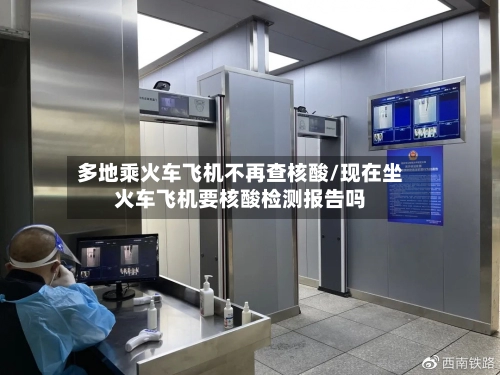 多地乘火车飞机不再查核酸/现在坐火车飞机要核酸检测报告吗-第1张图片