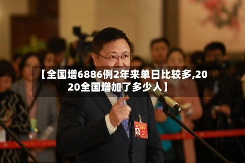 【全国增6886例2年来单日比较多,2020全国增加了多少人】-第1张图片