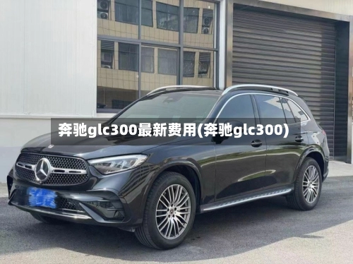 奔驰glc300最新费用(奔驰glc300)-第1张图片