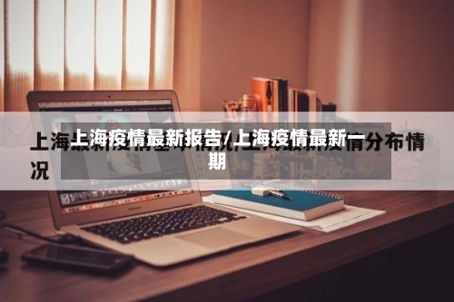 上海疫情最新报告/上海疫情最新一期