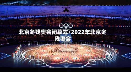 北京冬残奥会闭幕式/2022年北京冬残奥会-第1张图片