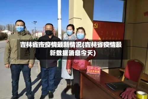 吉林省市疫情最新情况(吉林省疫情最新数据消息今天)-第1张图片