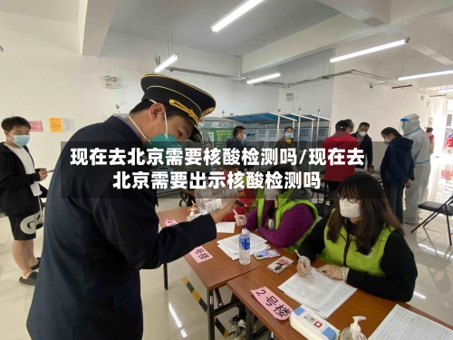 现在去北京需要核酸检测吗/现在去北京需要出示核酸检测吗-第1张图片