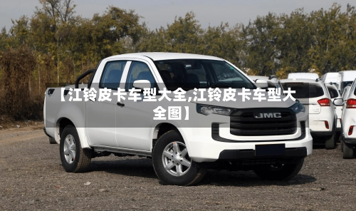 【江铃皮卡车型大全,江铃皮卡车型大全图】-第1张图片