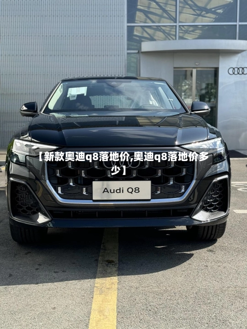 【新款奥迪q8落地价,奥迪q8落地价多少】-第1张图片