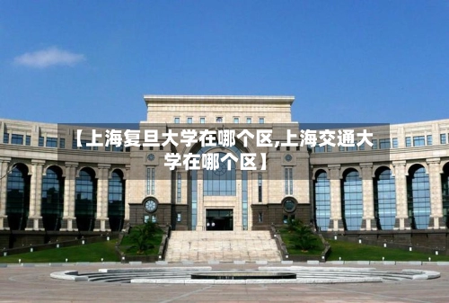 【上海复旦大学在哪个区,上海交通大学在哪个区】-第1张图片