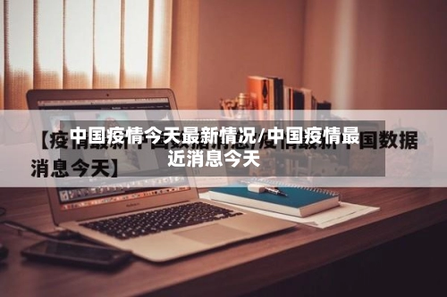 中国疫情今天最新情况/中国疫情最近消息今天-第1张图片