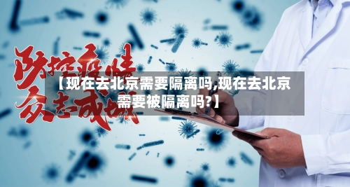 【现在去北京需要隔离吗,现在去北京需要被隔离吗?】-第2张图片