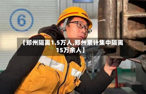 【郑州隔离1.5万人,郑州累计集中隔离15万余人】-第1张图片