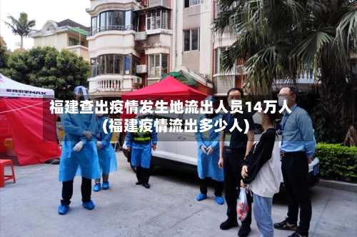 福建查出疫情发生地流出人员14万人(福建疫情流出多少人)