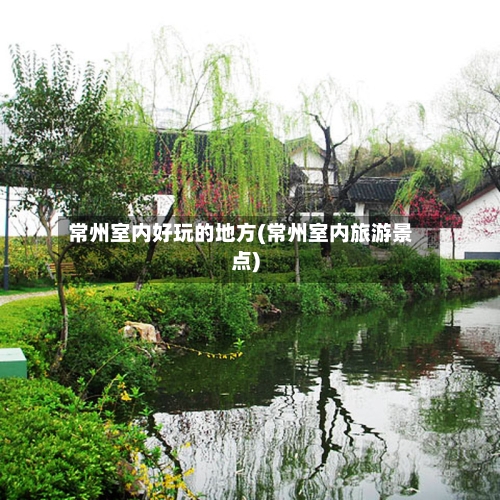 常州室内好玩的地方(常州室内旅游景点)