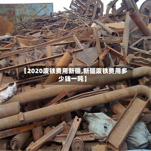 【2020废铁费用新疆,新疆废铁费用多少钱一吨】-第1张图片