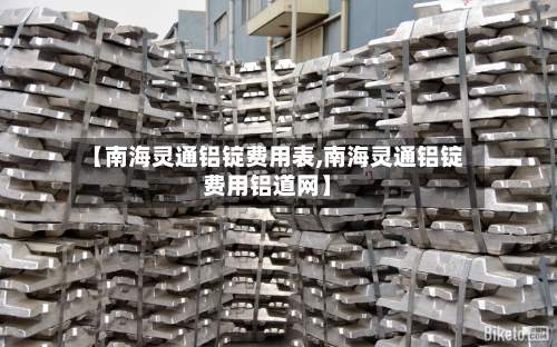 【南海灵通铝锭费用表,南海灵通铝锭费用铝道网】-第1张图片