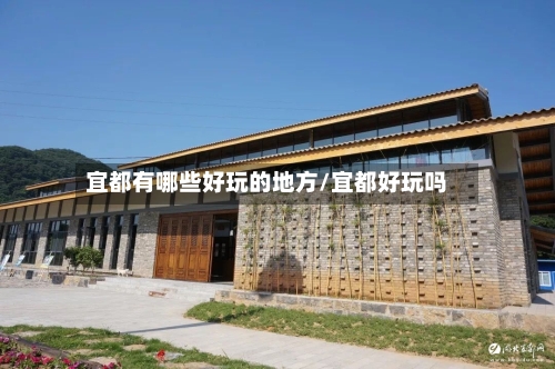 宜都有哪些好玩的地方/宜都好玩吗-第1张图片