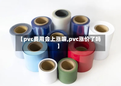 【pvc费用会上涨嘛,pvc涨价了吗】