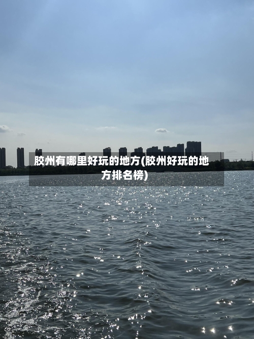 胶州有哪里好玩的地方(胶州好玩的地方排名榜)-第1张图片