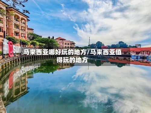 马来西亚哪好玩的地方/马来西亚值得玩的地方-第1张图片