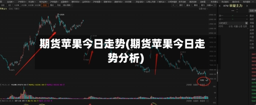 期货苹果今日走势(期货苹果今日走势分析)-第1张图片