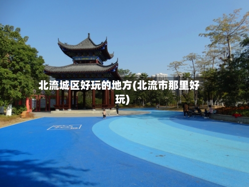 北流城区好玩的地方(北流市那里好玩)-第2张图片